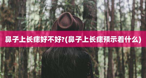 鼻子上长痣好不好?(鼻子上长痣预示着什么)
