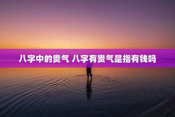 八字中的贵气 八字有贵气是指有钱吗