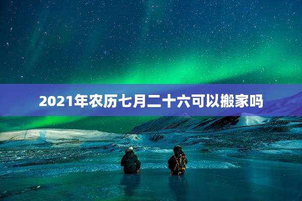2021年农历七月二十六可以搬家吗