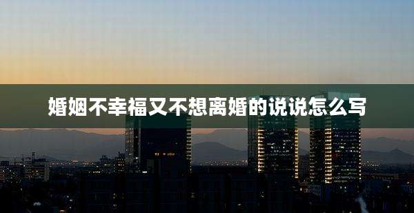 婚姻不幸福又不想离婚的说说怎么写