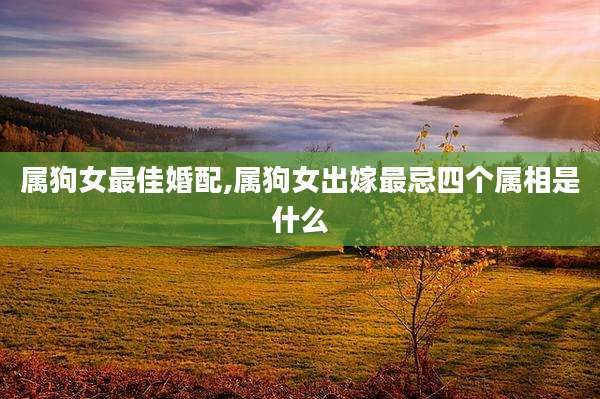 属狗女最佳婚配,属狗女出嫁最忌四个属相是什么