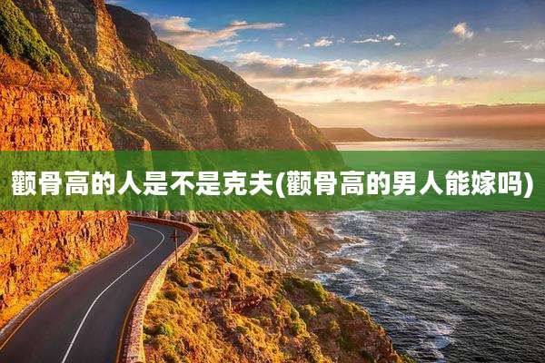颧骨高的人是不是克夫(颧骨高的男人能嫁吗)