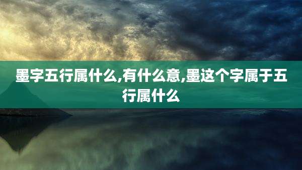 墨字五行属什么,有什么意,墨这个字属于五行属什么