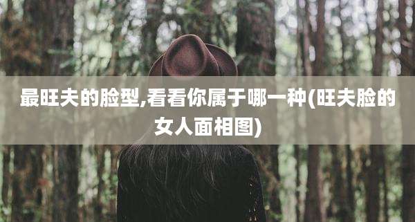 最旺夫的脸型,看看你属于哪一种(旺夫脸的女人面相图)
