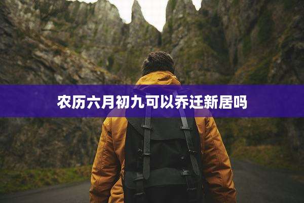 农历六月初九可以乔迁新居吗