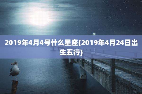 2019年4月4号什么星座(2019年4月24日出生五行)