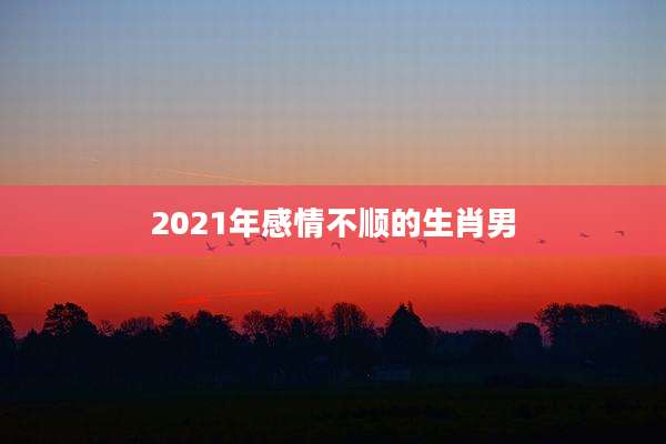 2021年感情不顺的生肖男