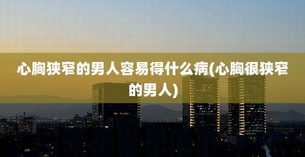 心胸狭窄的男人容易得什么病(心胸很狭窄的男人)