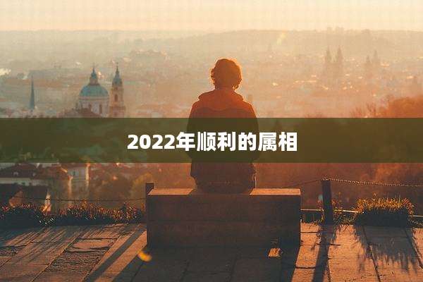 2022年顺利的属相