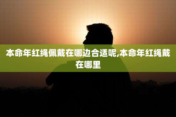 本命年红绳佩戴在哪边合适呢,本命年红绳戴在哪里