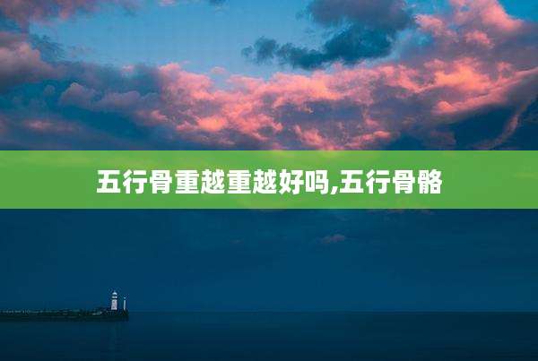 五行骨重越重越好吗,五行骨骼