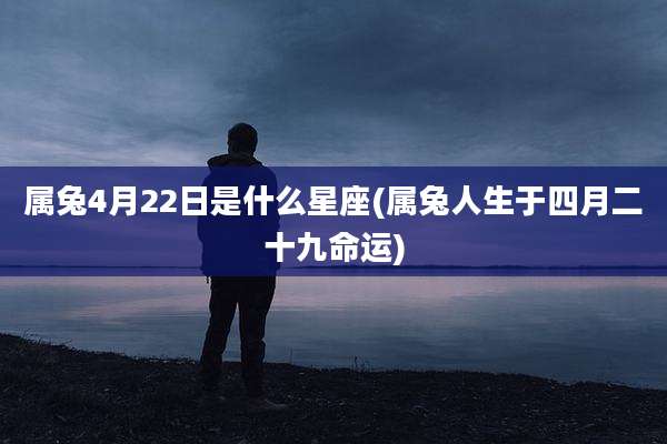 属兔4月22日是什么星座(属兔人生于四月二十九命运)