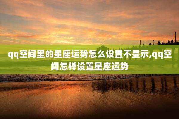 qq空间里的星座运势怎么设置不显示,qq空间怎样设置星座运势
