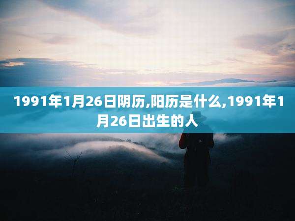 1991年1月26日阴历,阳历是什么,1991年1月26日出生的人
