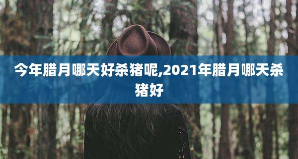 今年腊月哪天好杀猪呢,2021年腊月哪天杀猪好