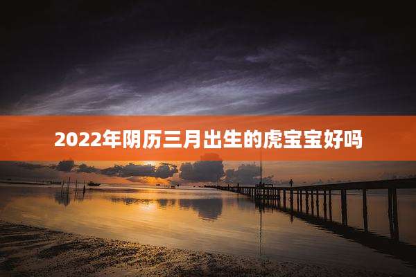 2022年阴历三月出生的虎宝宝好吗