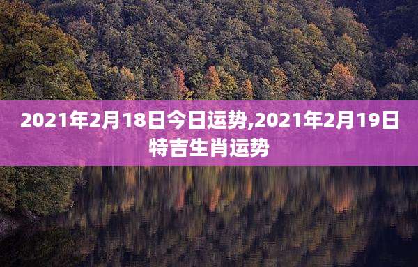 2021年2月18日今日运势,2021年2月19日特吉生肖运势