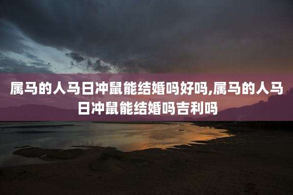 属马的人马日冲鼠能结婚吗好吗,属马的人马日冲鼠能结婚吗吉利吗