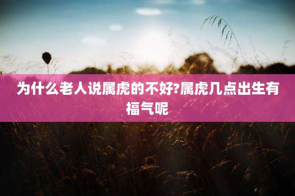 为什么老人说属虎的不好?属虎几点出生有福气呢