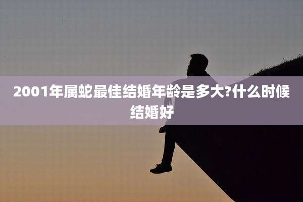2001年属蛇最佳结婚年龄是多大?什么时候结婚好