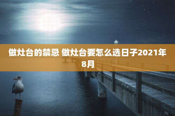 做灶台的禁忌 做灶台要怎么选日子2021年8月