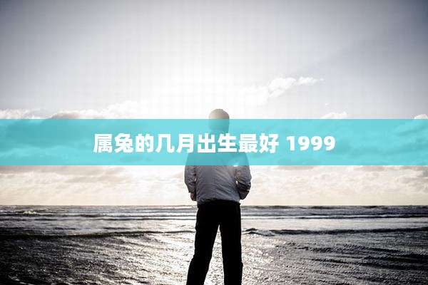 属兔的几月出生最好 1999