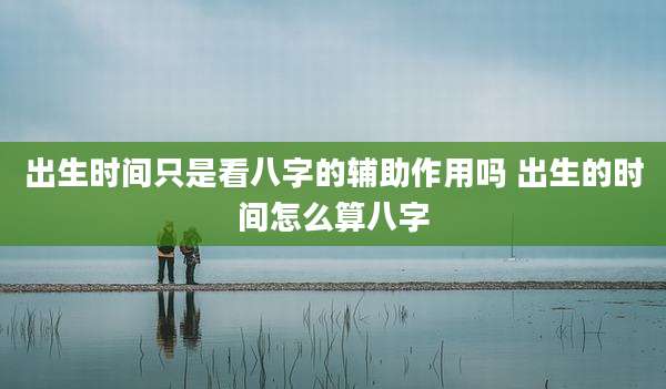 出生时间只是看八字的辅助作用吗 出生的时间怎么算八字
