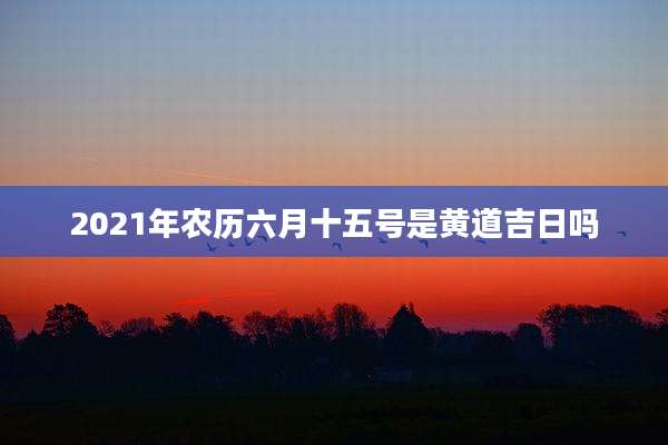2021年农历六月十五号是黄道吉日吗