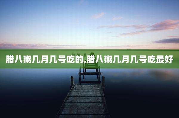 腊八粥几月几号吃的,腊八粥几月几号吃最好