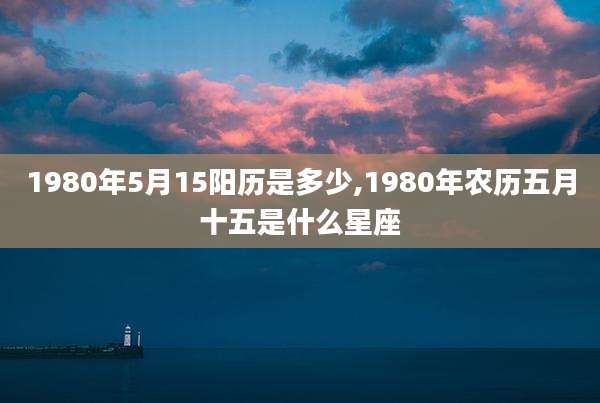 1980年5月15阳历是多少,1980年农历五月十五是什么星座