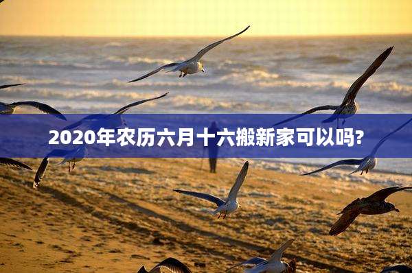 2020年农历六月十六搬新家可以吗?