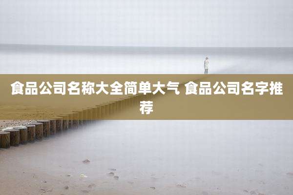 食品公司名称大全简单大气 食品公司名字推荐