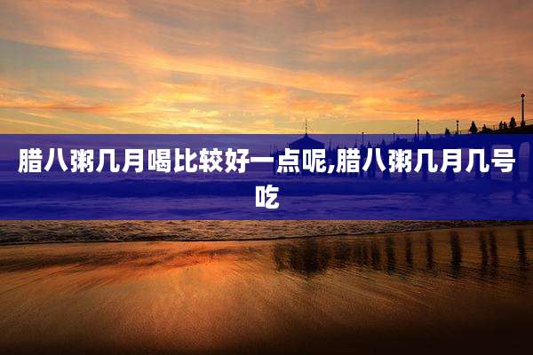 腊八粥几月喝比较好一点呢,腊八粥几月几号吃