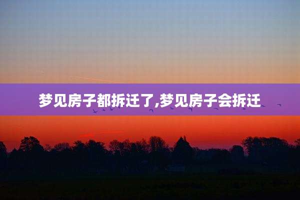 梦见房子都拆迁了,梦见房子会拆迁