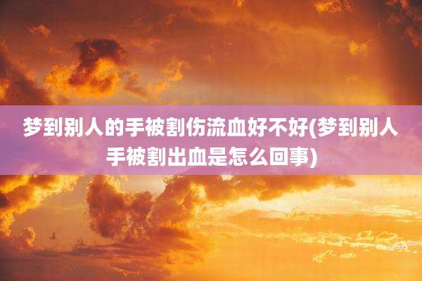 梦到别人的手被割伤流血好不好(梦到别人手被割出血是怎么回事)