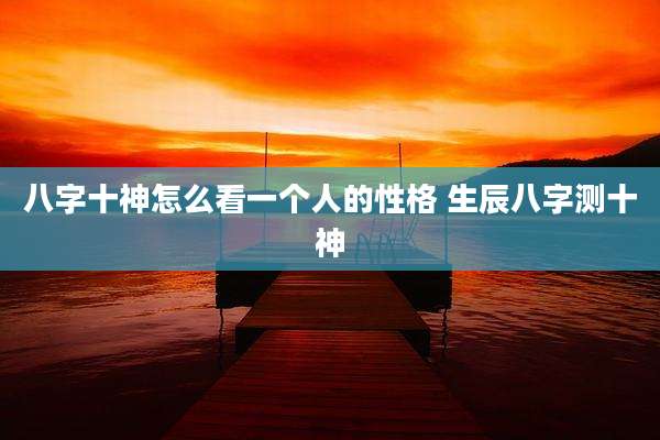 八字十神怎么看一个人的性格 生辰八字测十神