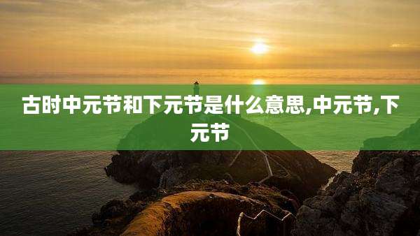 古时中元节和下元节是什么意思,中元节,下元节