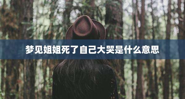 梦见姐姐死了自己大哭是什么意思