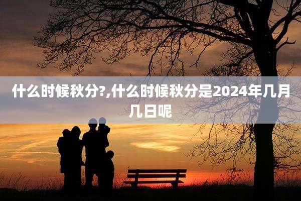 什么时候秋分?,什么时候秋分是2024年几月几日呢
