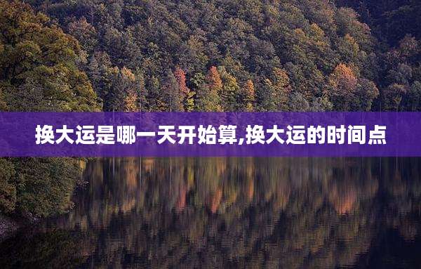 换大运是哪一天开始算,换大运的时间点