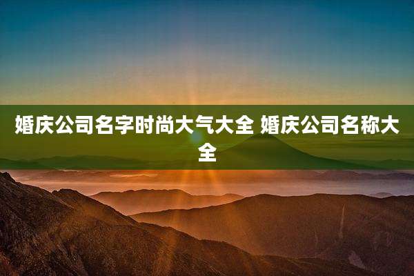 婚庆公司名字时尚大气大全 婚庆公司名称大全