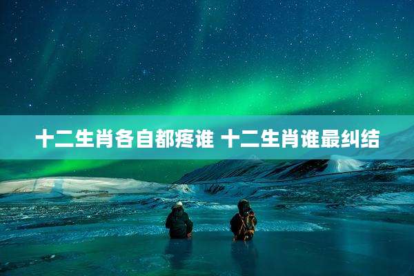 十二生肖各自都疼谁 十二生肖谁最纠结