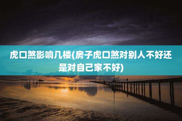 虎口煞影响几楼(房子虎口煞对别人不好还是对自己家不好)