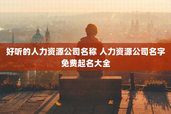 好听的人力资源公司名称 人力资源公司名字免费起名大全