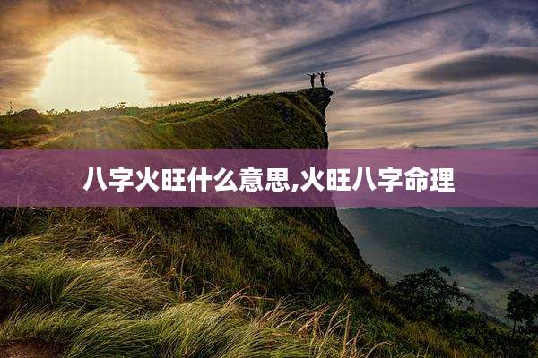 八字火旺什么意思,火旺八字命理