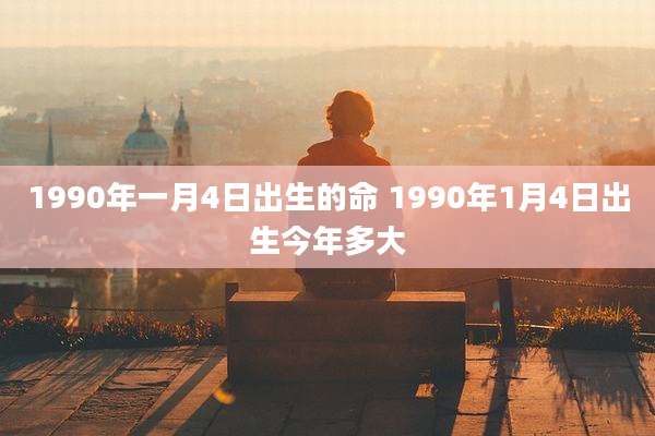 1990年一月4日出生的命 1990年1月4日出生今年多大