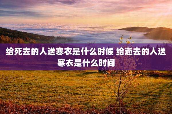 给死去的人送寒衣是什么时候 给逝去的人送寒衣是什么时间