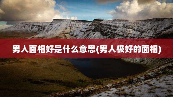 男人面相好是什么意思(男人极好的面相)