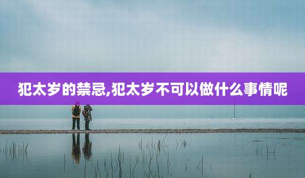 犯太岁的禁忌,犯太岁不可以做什么事情呢
