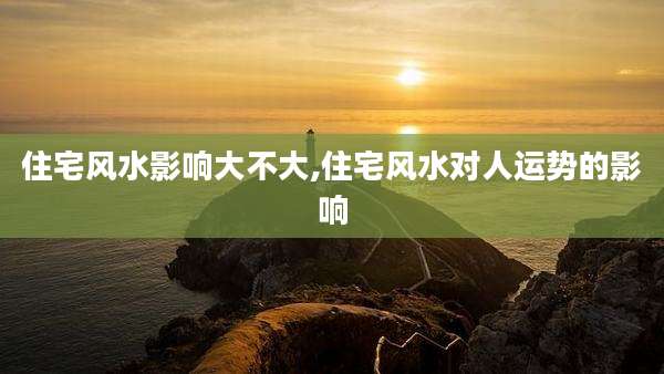 住宅风水影响大不大,住宅风水对人运势的影响